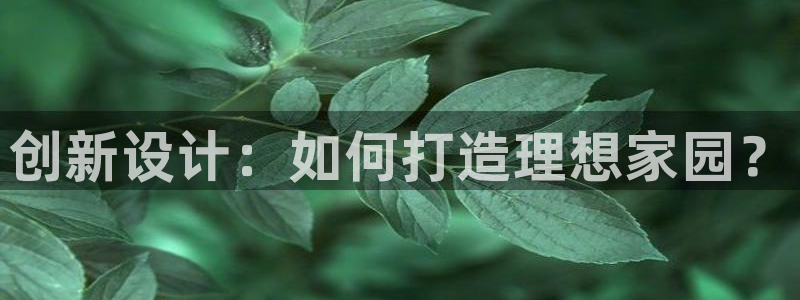 富联娱乐客户端官网登录：创新设计：如何打造理想家园？