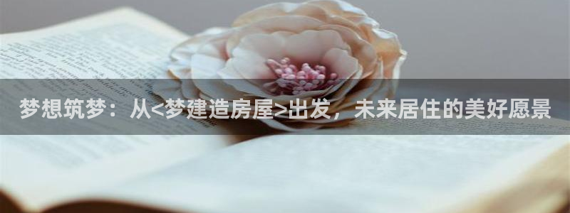 富联娱乐招商统判官333OO：梦想筑梦：从<梦建造房屋>出发，未来居住的美好愿景