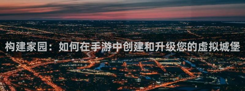 富联娱乐是资金盘吗：构建家园：如何在手游中创建和升级您的虚拟城堡