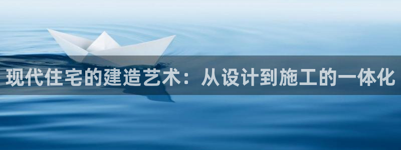 富联娱乐招商会判官333OO：现代住宅的建造艺术：从设计到施工的一体化