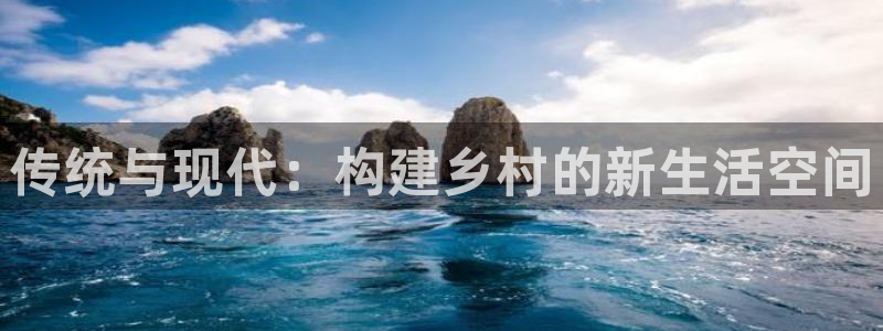 富联娱乐平台登录地址在哪里看：传统与现代：构建乡村的新生活空间