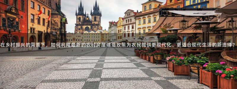 富联娱乐官网登录入口下载：在乡村振兴的背景下，如何利用最新的农村房屋建造政策为农民提供更现代化、更适合现代生活的新选择？