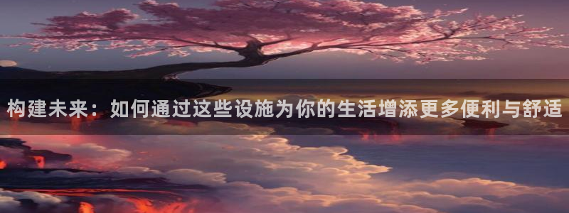 富联娱乐招商主管是谁呀：构建未来：如何通过这些设施为你的生活增添更多便利与舒适