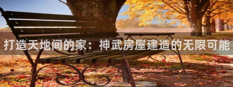 富联娱乐开户条件是什么：打造天地间的家：神武房屋建造的无限可能