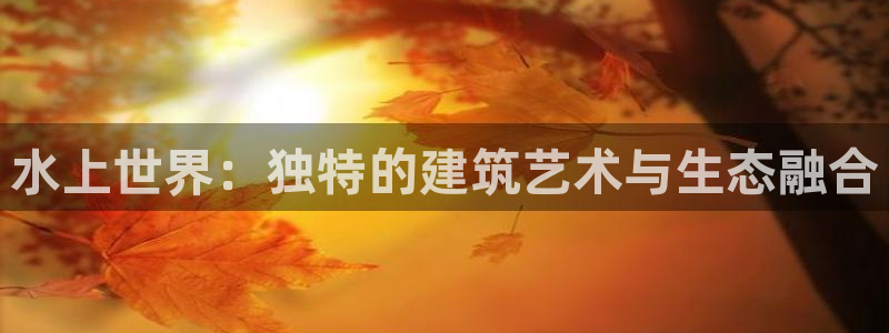 富联2娱乐元哥：水上世界：独特的建筑艺术与生态融合