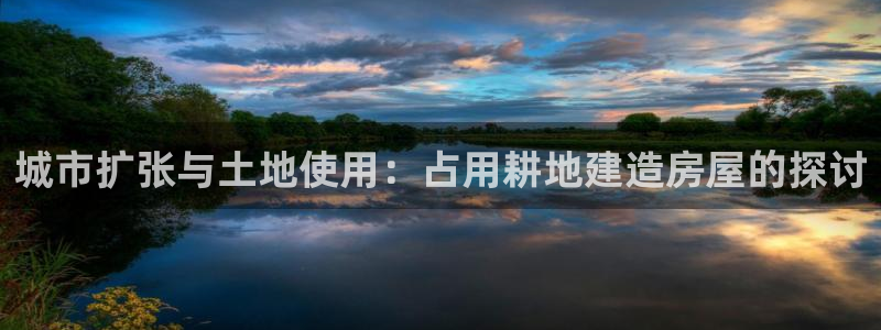富联娱乐主管减判官333OO：城市扩张与土地使用：占用耕地建造房屋的探讨
