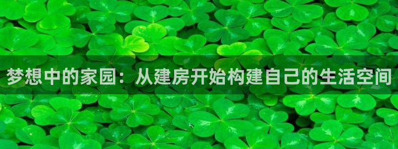 富联娱乐客户端：梦想中的家园：从建房开始构建自己的生活空间