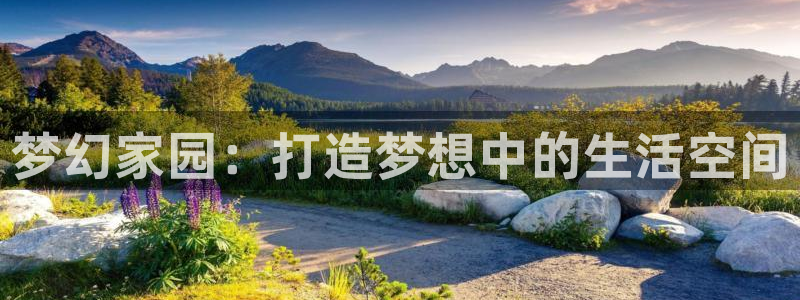 富联娱乐平台登录网址：梦幻家园：打造梦想中的生活空间