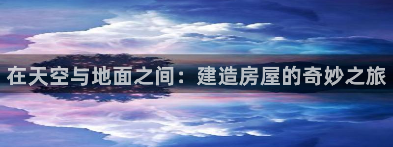 富联娱乐注册社判官333OO：在天空与地面之间：建造房屋的奇妙之旅