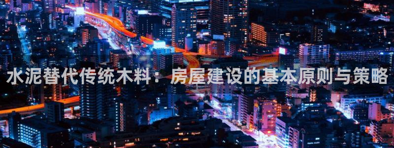 富联娱乐平台登录地址在哪里看：水泥替代传统木料：房屋建设的基本原则与策略