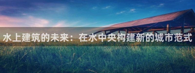 富联娱乐登录地址：水上建筑的未来：在水中央构建新的城市范式