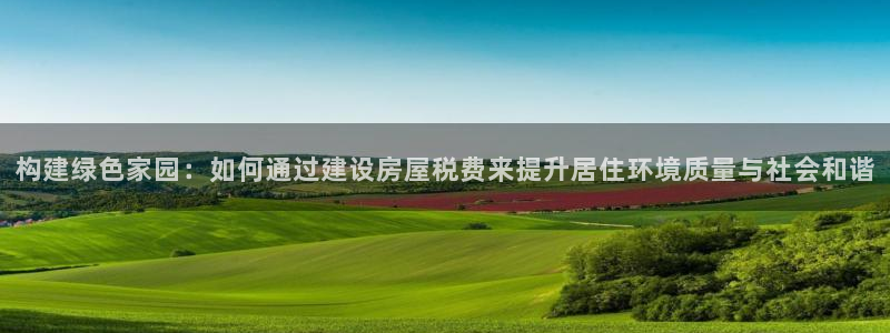 富联娱乐丈67五壹叁八：构建绿色家园：如何通过建设房屋税费来提升居住环境质量与社会和谐