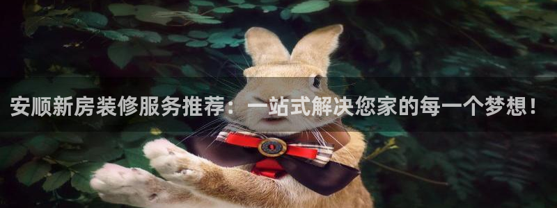 富联娱乐女团是谁的粉丝：安顺新房装修服务推荐：一站式解决您家的每一个梦想！