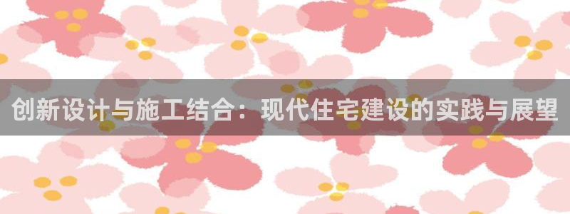 富联娱乐轻7O777：创新设计与施工结合：现代住宅建设的实践与展望