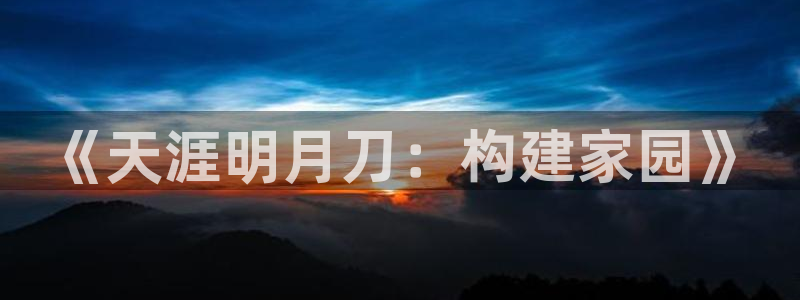 富联娱乐招商主管是谁呀：《天涯明月刀：构建家园》