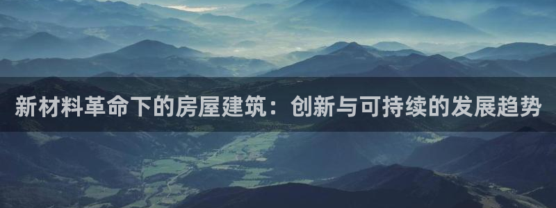 富联娱乐招商电话是多少：新材料革命下的房屋建筑：创新与可持续的发展趋势