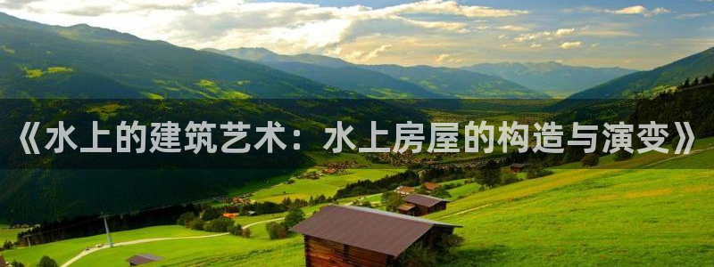 富联娱乐系37997筘：《水上的建筑艺术：水上房屋的构造与演变》