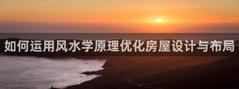 富联娱乐主管是谁啊老板：如何运用风水学原理优化房屋设计与布局