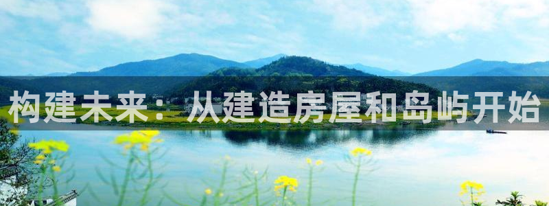 富联娱乐招商咱7O777：构建未来：从建造房屋和岛屿开始