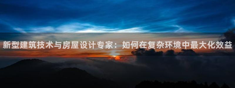 佰富联娱乐团购是正品吗：新型建筑技术与房屋设计专家：如何在复杂环境中最大化效益