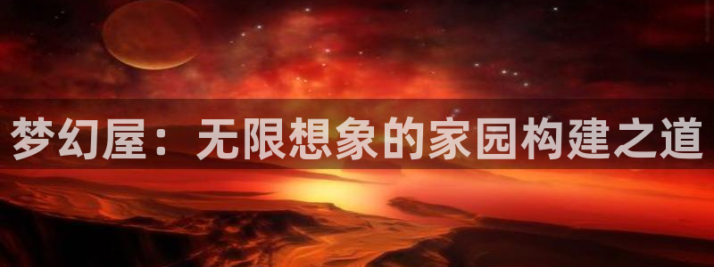 富联娱乐首页在哪找：梦幻屋：无限想象的家园构建之道