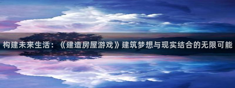 富联娱乐平台注册地址：构建未来生活：《建造房屋游戏》建筑梦想与现实结合的无限可能