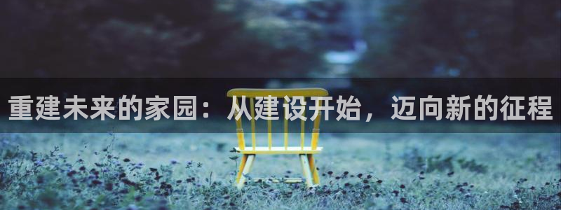 富联娱乐qv87555：重建未来的家园：从建设开始，迈向新的征程