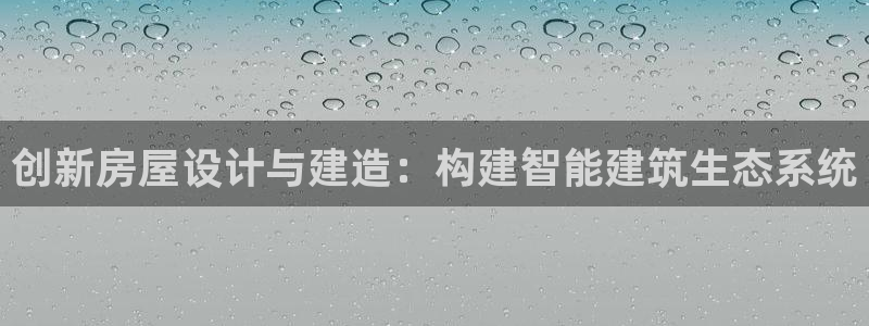 富联娱乐招商分听判官333OO：创新房屋设计与建造：构建智能建筑生态系统