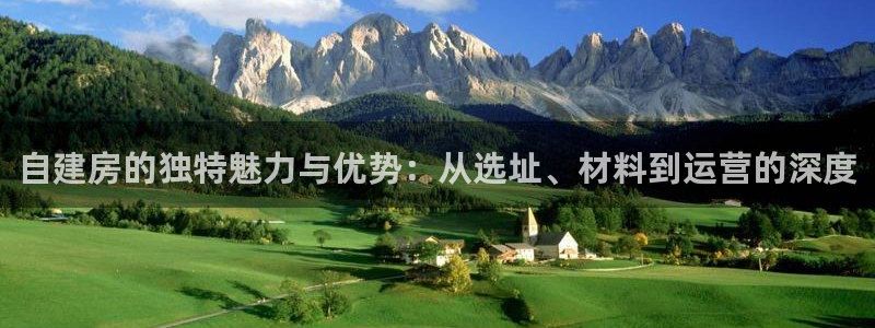 富联娱乐主管鳅天神779O3：自建房的独特魅力与优势：从选址、材料到运营的深度