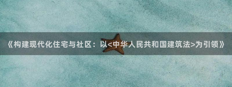 富联娱乐招商右判官333OO：《构建现代化住宅与社区：以<中华人民共和国建筑法>为引领》