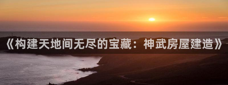 富联娱乐 肁企鹅779O3：《构建天地间无尽的宝藏：神武房屋建造》