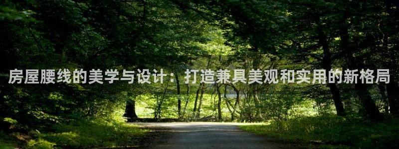 富联娱乐注册教判官333OO：房屋腰线的美学与设计：打造兼具美观和实用的新格局