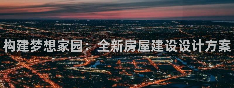 富联娱乐代理怎么样做的：构建梦想家园：全新房屋建设设计方案