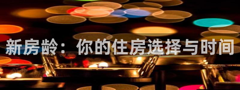 富联娱乐土67五壹叁八：新房龄：你的住房选择与时间