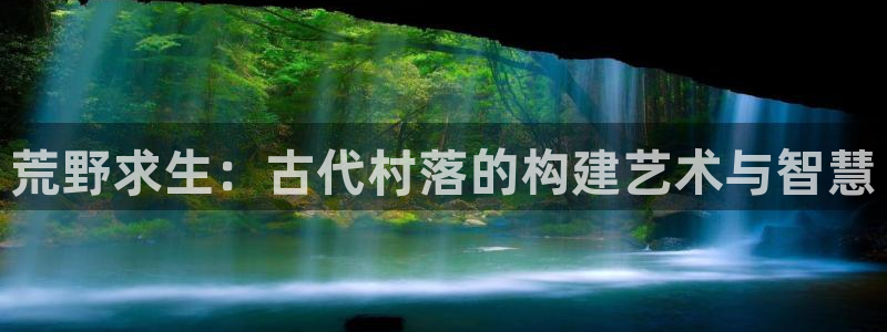 富联娱乐官方网站首页登录：荒野求生：古代村落的构建艺术与智慧