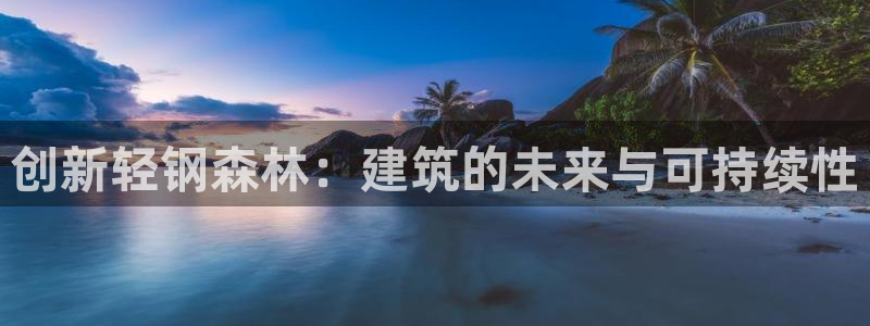富联娱乐资金盘：创新轻钢森林：建筑的未来与可持续性