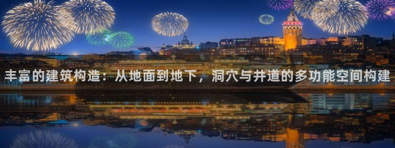富联娱乐怎么样知乎：丰富的建筑构造：从地面到地下，洞穴与井道的多功能空间构建