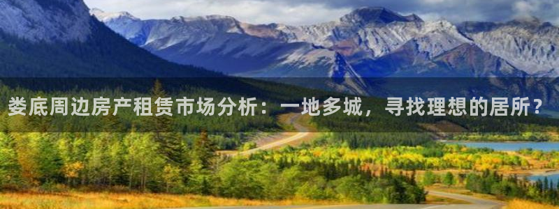 富联娱乐首页登录不了了：娄底周边房产租赁市场分析：一地多城，寻找理想的居所？