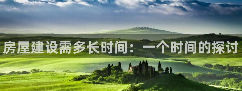 富联娱乐招商德判官333OO：房屋建设需多长时间：一个时间的探讨