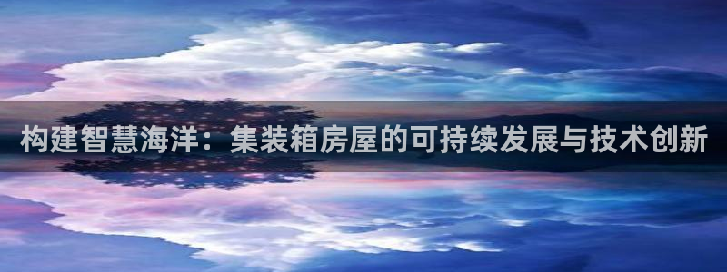 富联娱乐版权所有：构建智慧海洋：集装箱房屋的可持续发展与技术创新