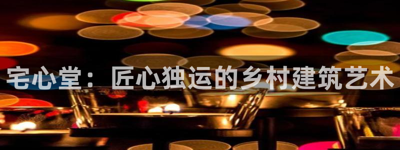 富联娱乐平台是什么平台：宅心堂：匠心独运的乡村建筑艺术