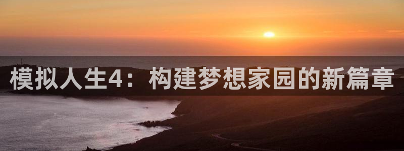 富联娱乐主管方判官333OO：模拟人生4：构建梦想家园的新篇章