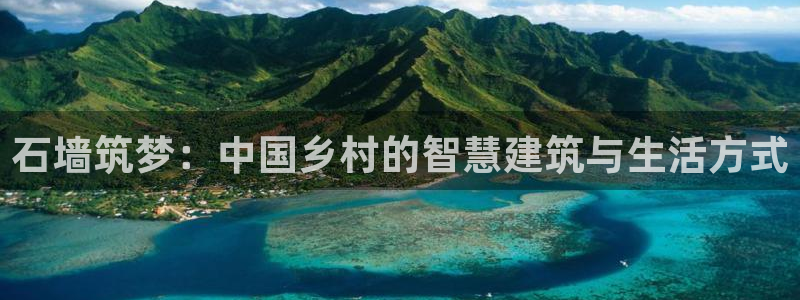 富联娱乐注册登录不上：石墙筑梦：中国乡村的智慧建筑与生活方式