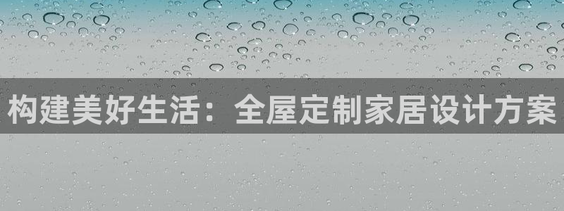 富联娱乐认定七八六：构建美好生活：全屋定制家居设计方案
