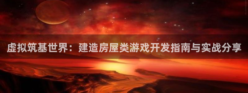 富联娱乐客户端下载不了：虚拟筑基世界：建造房屋类游戏开发指南与实战分享