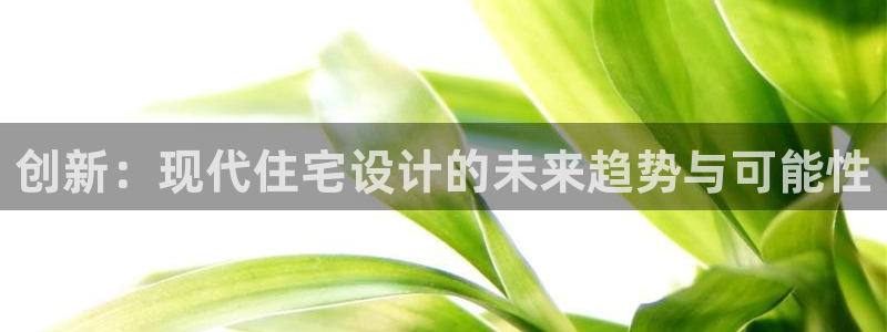 富联娱乐招商型判官333OO：创新：现代住宅设计的未来趋势与可能性