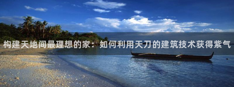 富联娱乐 找86555：构建天地间最理想的家：如何利用天刀的建筑技术获得紫气