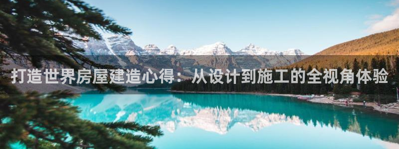 富联娱乐网址：打造世界房屋建造心得：从设计到施工的全视角体验