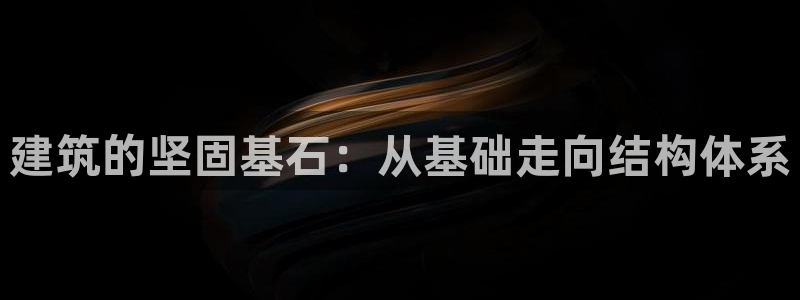 富联娱乐平台：建筑的坚固基石：从基础走向结构体系