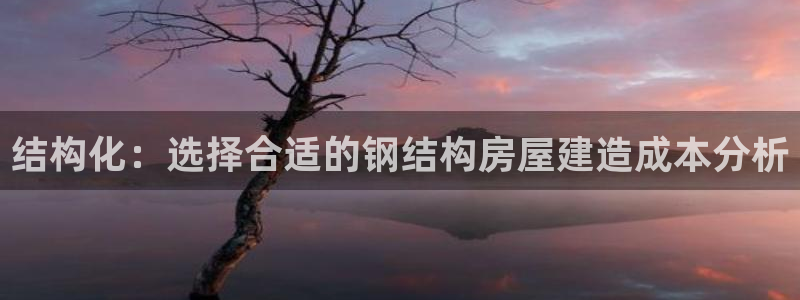 富联娱乐代理怎么样做：结构化：选择合适的钢结构房屋建造成本分析